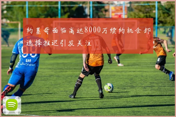 约基奇面临高达8000万续约机会却选择推迟引发关注