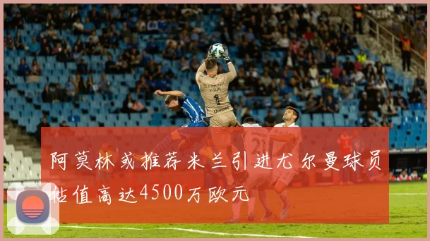 阿莫林或推荐米兰引进尤尔曼球员估值高达4500万欧元