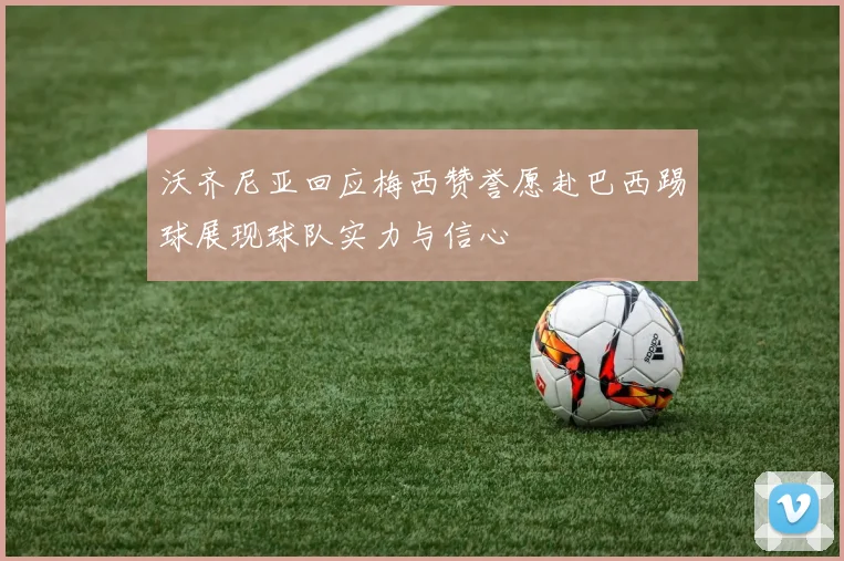 沃齐尼亚回应梅西赞誉愿赴巴西踢球展现球队实力与信心