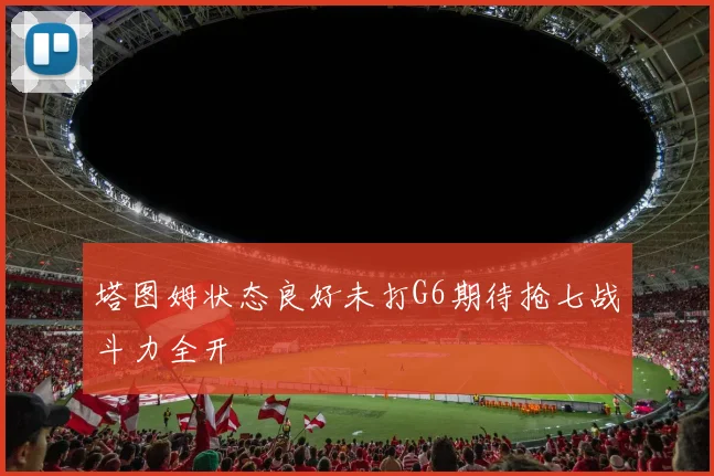 塔图姆状态良好未打G6期待抢七战斗力全开