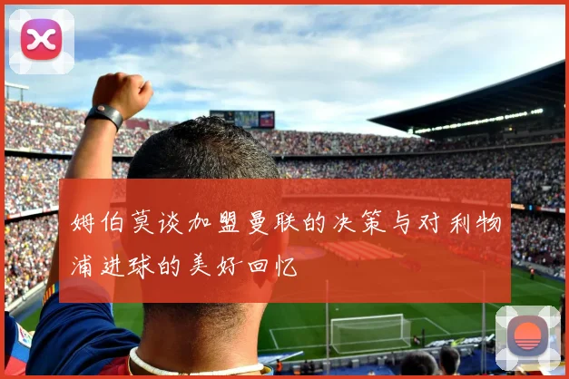 姆伯莫谈加盟曼联的决策与对利物浦进球的美好回忆