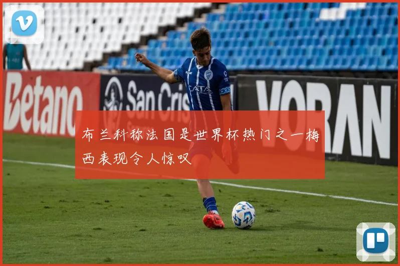 布兰科称法国是世界杯热门之一梅西表现令人惊叹