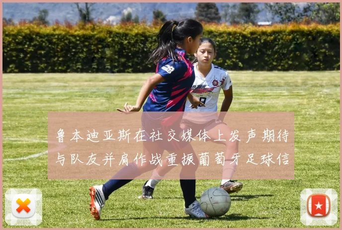 鲁本迪亚斯在社交媒体上发声期待与队友并肩作战重振葡萄牙足球信心