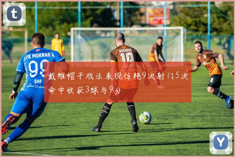 戴维帽子戏法表现惊艳9次射门5次命中收获3球与9分
