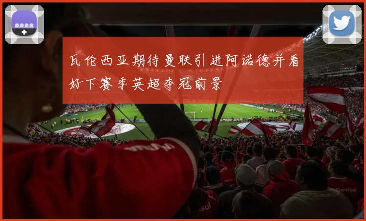 瓦伦西亚期待曼联引进阿诺德并看好下赛季英超夺冠前景