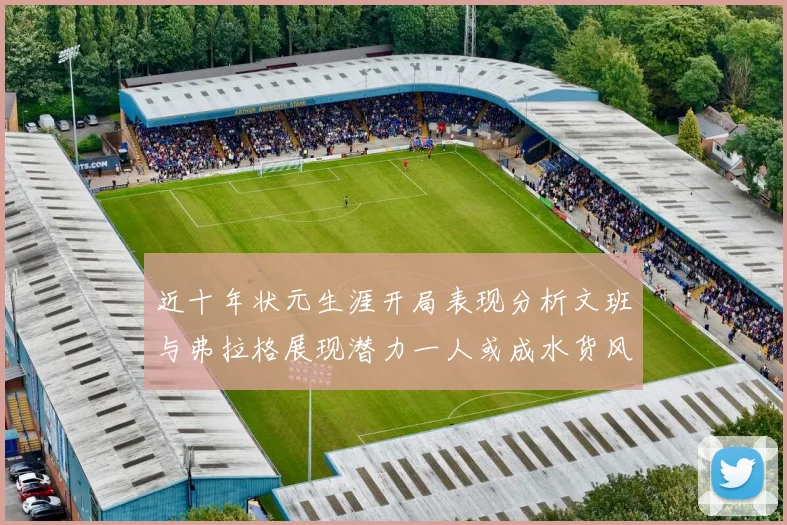 近十年状元生涯开局表现分析文班与弗拉格展现潜力一人或成水货风险