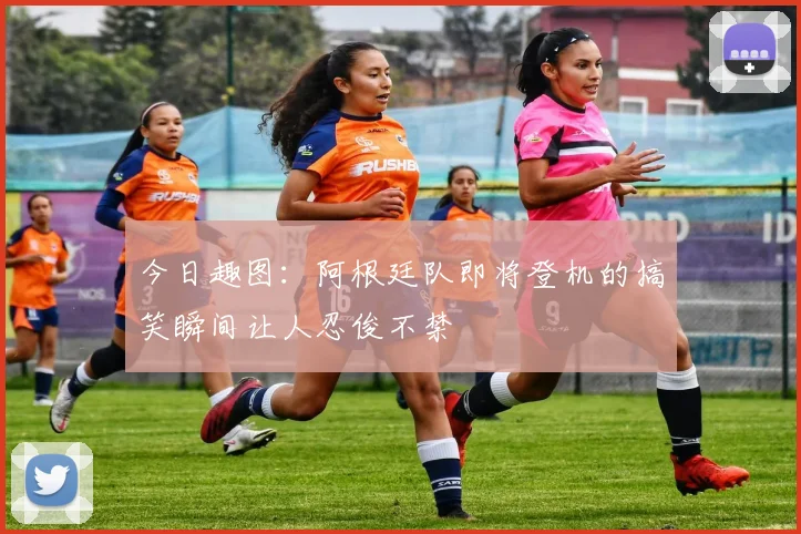 今日趣图：阿根廷队即将登机的搞笑瞬间让人忍俊不禁
