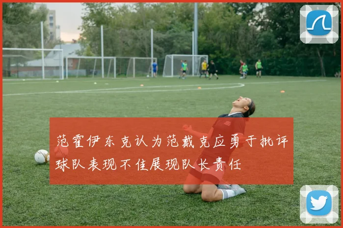 范霍伊东克认为范戴克应勇于批评球队表现不佳展现队长责任