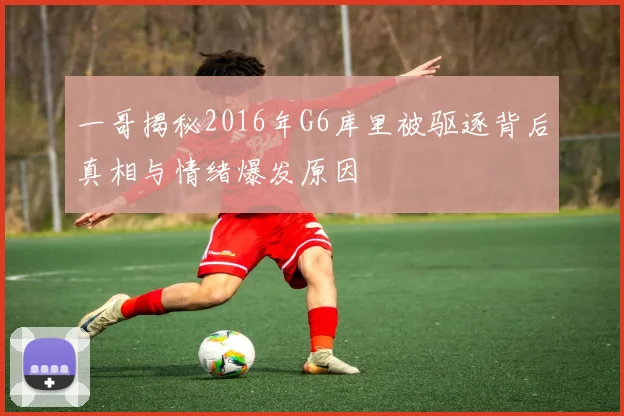 一哥揭秘2016年G6库里被驱逐背后真相与情绪爆发原因
