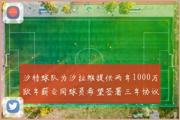 沙特球队为沙拉维提供两年1000万欧年薪合同球员希望签署三年协议